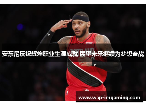 安东尼庆祝辉煌职业生涯成就 展望未来继续为梦想奋战