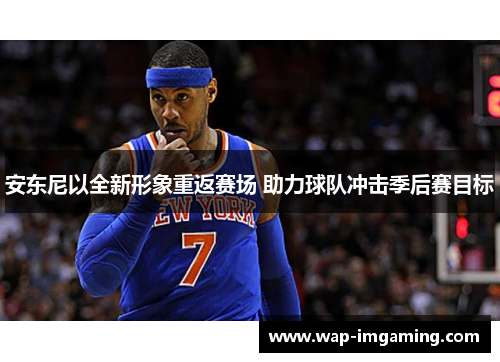 安东尼以全新形象重返赛场 助力球队冲击季后赛目标
