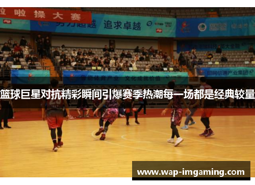 篮球巨星对抗精彩瞬间引爆赛季热潮每一场都是经典较量