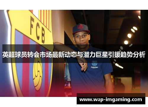 英超球员转会市场最新动态与潜力巨星引援趋势分析