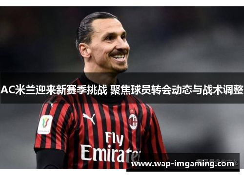 AC米兰迎来新赛季挑战 聚焦球员转会动态与战术调整