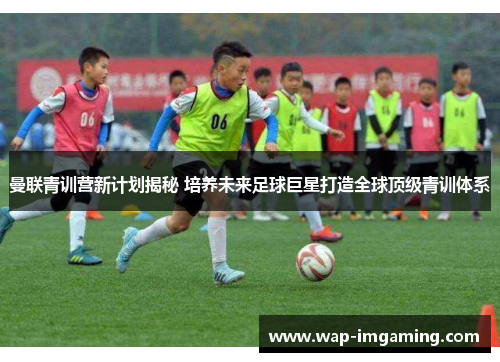 曼联青训营新计划揭秘 培养未来足球巨星打造全球顶级青训体系