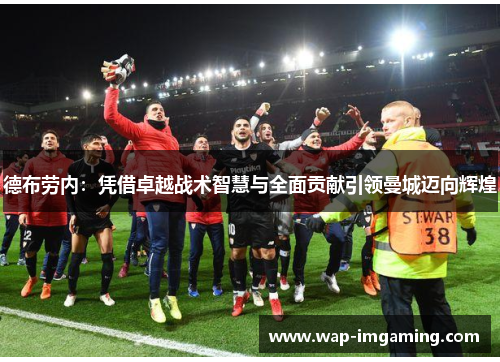 德布劳内：凭借卓越战术智慧与全面贡献引领曼城迈向辉煌