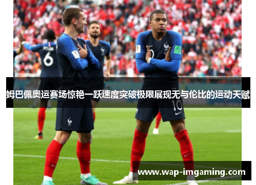 姆巴佩奥运赛场惊艳一跃速度突破极限展现无与伦比的运动天赋