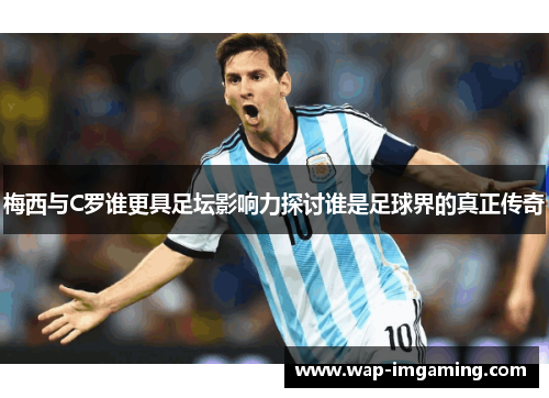 梅西与C罗谁更具足坛影响力探讨谁是足球界的真正传奇