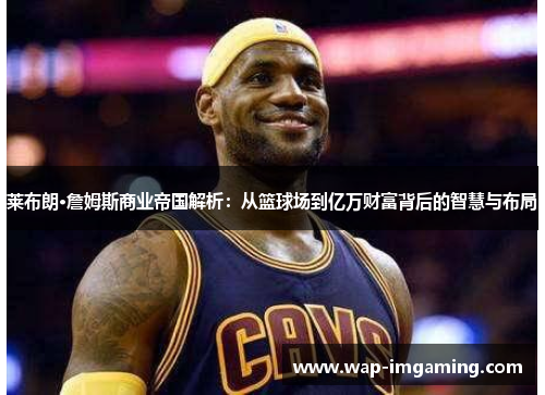 莱布朗·詹姆斯商业帝国解析：从篮球场到亿万财富背后的智慧与布局