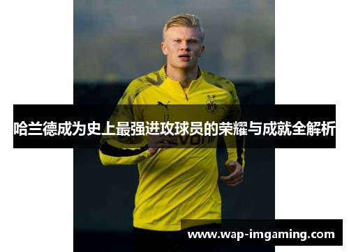 哈兰德成为史上最强进攻球员的荣耀与成就全解析