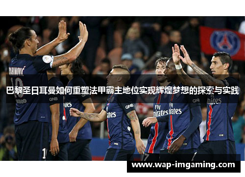 巴黎圣日耳曼如何重塑法甲霸主地位实现辉煌梦想的探索与实践