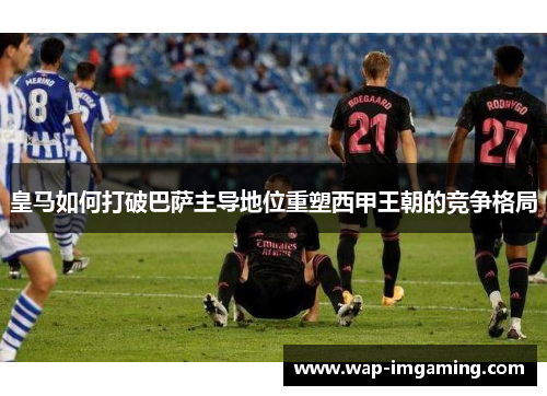 皇马如何打破巴萨主导地位重塑西甲王朝的竞争格局