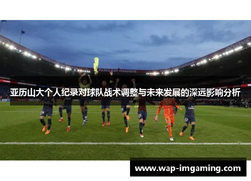 亚历山大个人纪录对球队战术调整与未来发展的深远影响分析