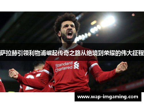 萨拉赫引领利物浦崛起传奇之路从绝境到荣耀的伟大征程
