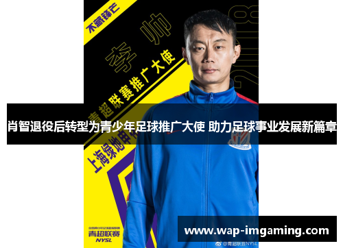 肖智退役后转型为青少年足球推广大使 助力足球事业发展新篇章