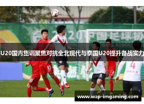 U20国青集训聚焦对抗全北现代与泰国U20提升备战实力