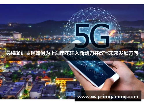 吴曦冬训表现如何为上海申花注入新动力并改写未来发展方向