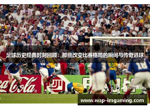 足球历史经典时刻回顾：那些改变比赛格局的瞬间与传奇进球