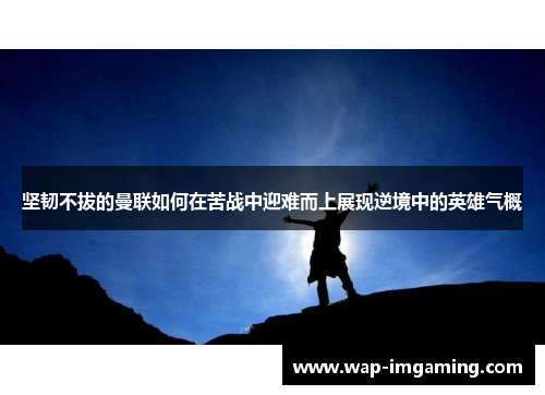 坚韧不拔的曼联如何在苦战中迎难而上展现逆境中的英雄气概