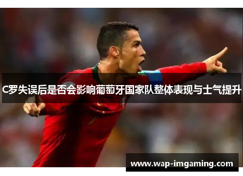 C罗失误后是否会影响葡萄牙国家队整体表现与士气提升