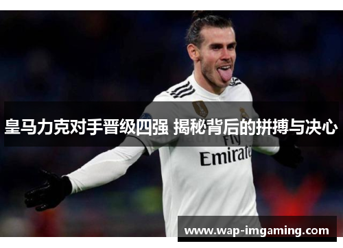 皇马力克对手晋级四强 揭秘背后的拼搏与决心